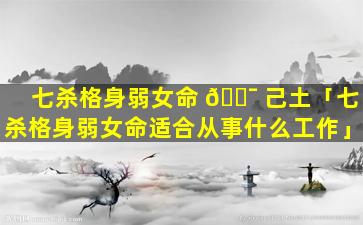 七杀格身弱女命 🐯 己土「七杀格身弱女命适合从事什么工作」